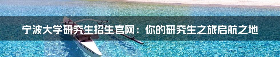 宁波大学研究生招生官网：你的研究生之旅启航之地