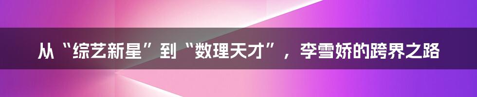 从“综艺新星”到“数理天才”,李雪娇的跨界之路