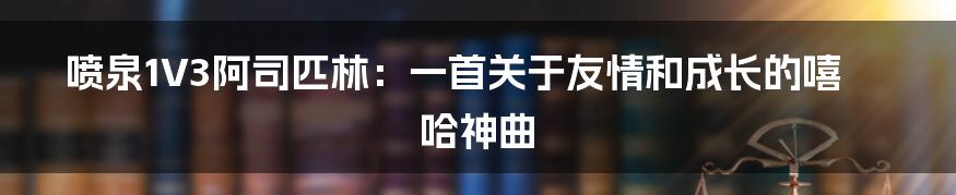 喷泉1V3阿司匹林:一首关于友情和成长的嘻哈神曲