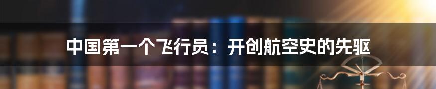 中国第一个飞行员:开创航空史的先驱