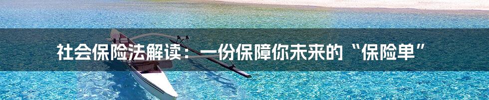 社会保险法解读:一份保障你未来的“保险单”