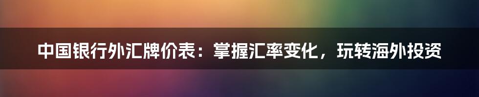 中国银行外汇牌价表：掌握汇率变化，玩转海外投资