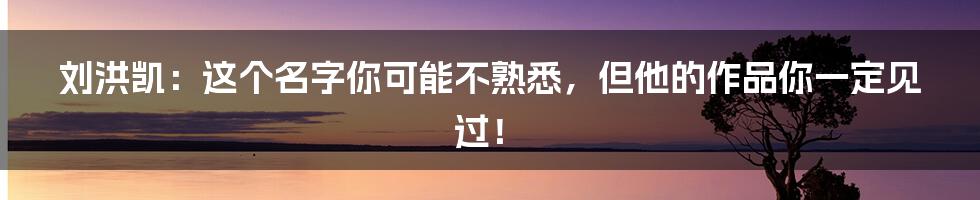 刘洪凯:这个名字你可能不熟悉,但他的作品你一定见过!