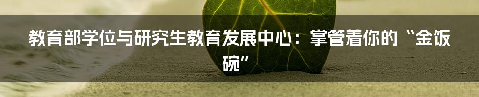 教育部学位与研究生教育发展中心:掌管着你的“金饭碗”