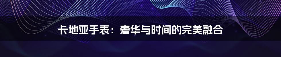 卡地亚手表:奢华与时间的完美融合