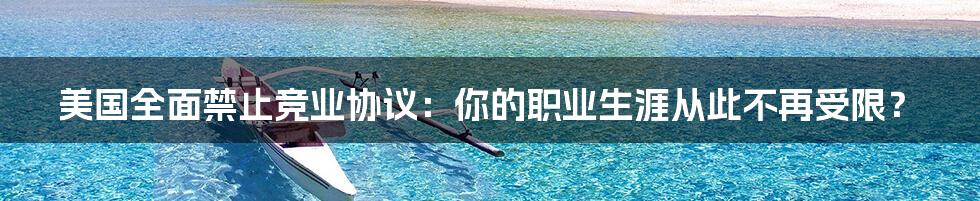 美国全面禁止竞业协议:你的职业生涯从此不再受限?
