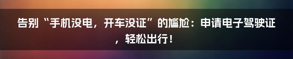 告别“手机没电,开车没证”的尴尬:申请电子驾驶证,轻松出行!
