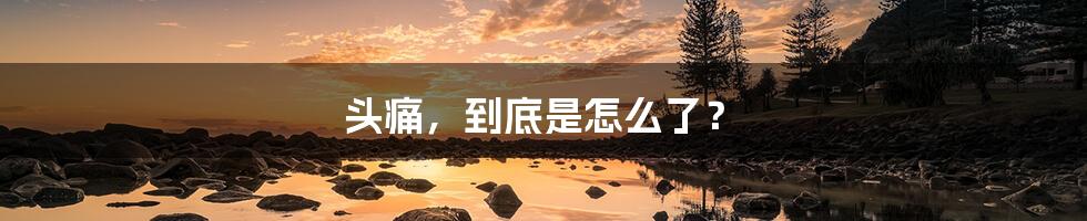 头痛,到底是怎么了?