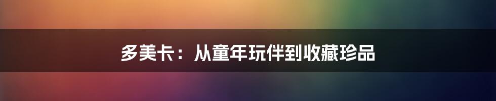 多美卡：从童年玩伴到收藏珍品