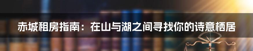 赤城租房指南:在山与湖之间寻找你的诗意栖居