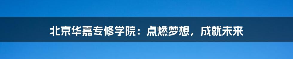 北京华嘉专修学院:点燃梦想,成就未来