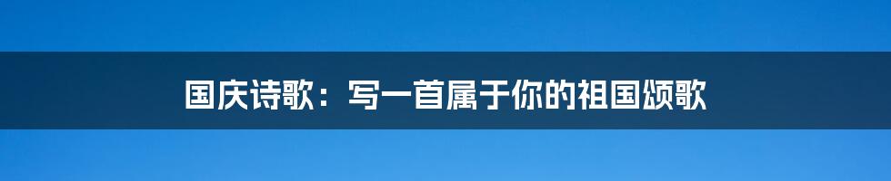 国庆诗歌:写一首属于你的祖国颂歌