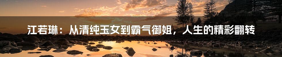 江若琳:从清纯玉女到霸气御姐,人生的精彩翻转
