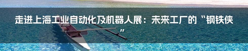 走进上海工业自动化及机器人展:未来工厂的“钢铁侠”