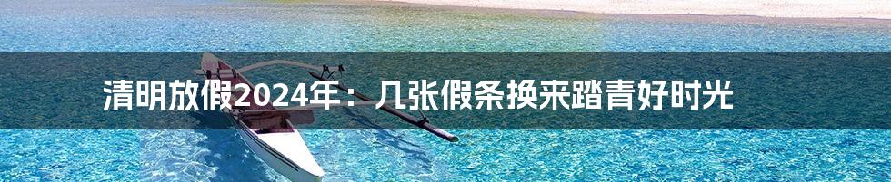 清明放假2024年:几张假条换来踏青好时光