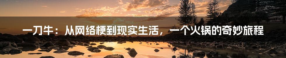 一刀牛：从网络梗到现实生活，一个火锅的奇妙旅程