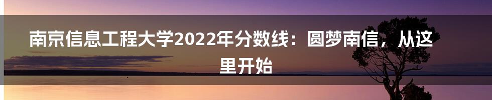 南京信息工程大学2022年分数线：圆梦南信，从这里开始