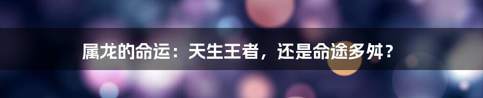 属龙的命运：天生王者，还是命途多舛？