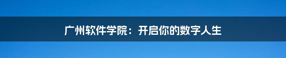 广州软件学院:开启你的数字人生