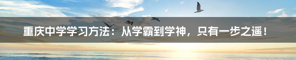 重庆中学学习方法:从学霸到学神,只有一步之遥!