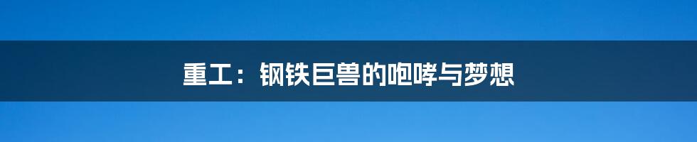 重工:钢铁巨兽的咆哮与梦想