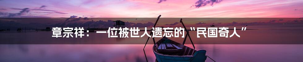 章宗祥:一位被世人遗忘的“民国奇人”