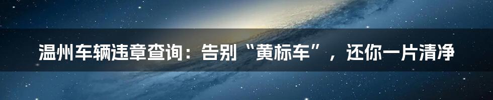 温州车辆违章查询:告别“黄标车”,还你一片清净
