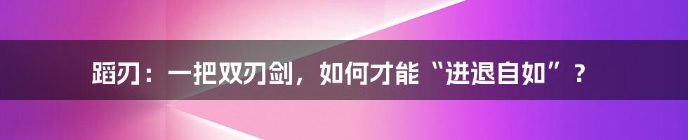 蹈刃:一把双刃剑,如何才能“进退自如”?
