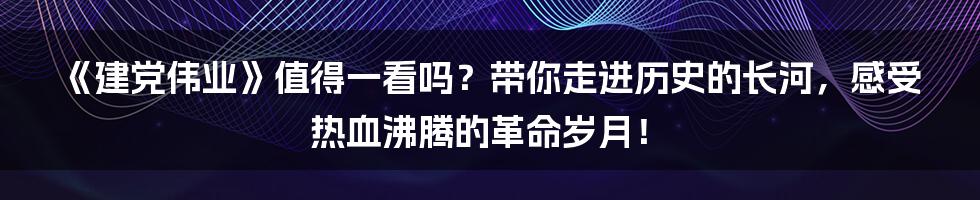 《建党伟业》值得一看吗?带你走进历史的长河,感受热血沸腾的革命岁月!