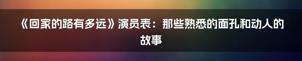 《回家的路有多远》演员表:那些熟悉的面孔和动人的故事