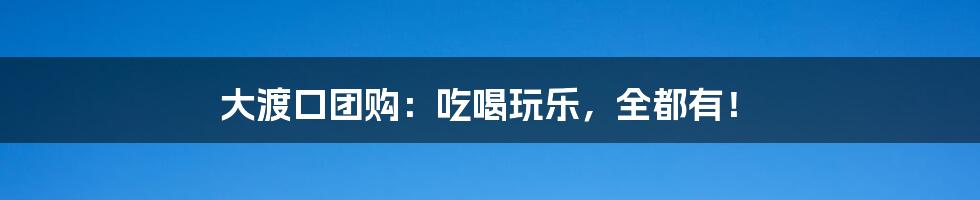 大渡口团购:吃喝玩乐,全都有!