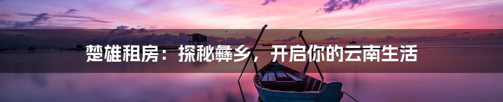 楚雄租房:探秘彝乡,开启你的云南生活