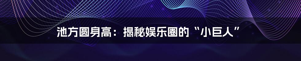池方圆身高：揭秘娱乐圈的“小巨人”