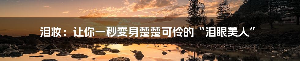 泪妆:让你一秒变身楚楚可怜的“泪眼美人”
