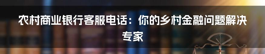 农村商业银行客服电话:你的乡村金融问题解决专家