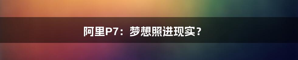 阿里P7:梦想照进现实?