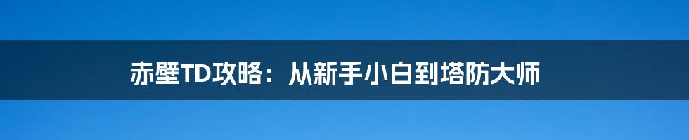 赤壁TD攻略:从新手小白到塔防大师