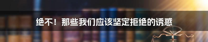 绝不!那些我们应该坚定拒绝的诱惑