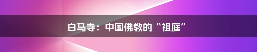 白马寺:中国佛教的“祖庭”