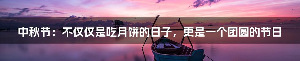 中秋节：不仅仅是吃月饼的日子，更是一个团圆的节日