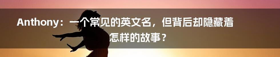 Anthony:一个常见的英文名,但背后却隐藏着怎样的故事?
