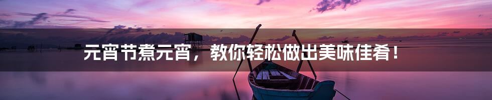 元宵节煮元宵,教你轻松做出美味佳肴!