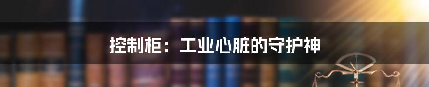 控制柜:工业心脏的守护神