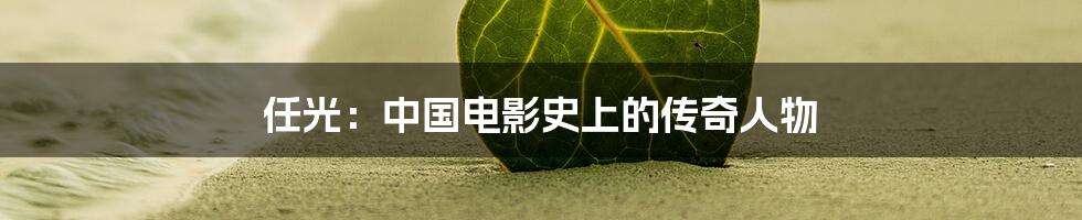 任光:中国电影史上的传奇人物