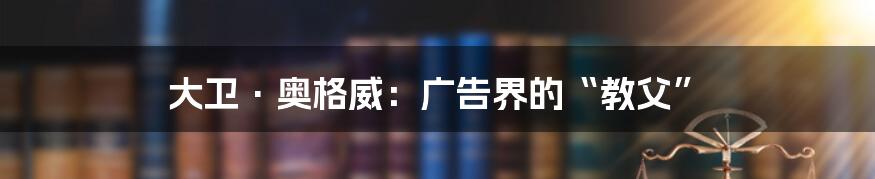大卫·奥格威:广告界的“教父”