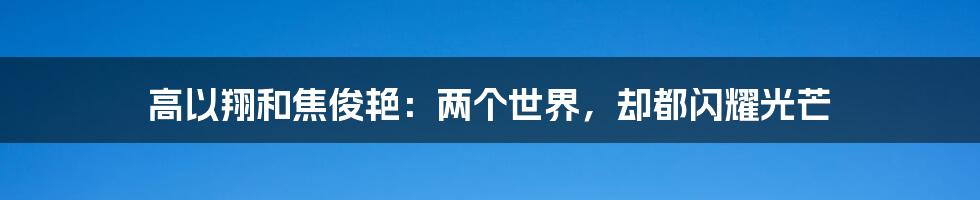 高以翔和焦俊艳:两个世界,却都闪耀光芒
