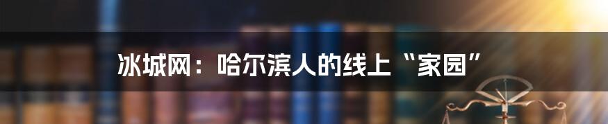 冰城网：哈尔滨人的线上“家园”