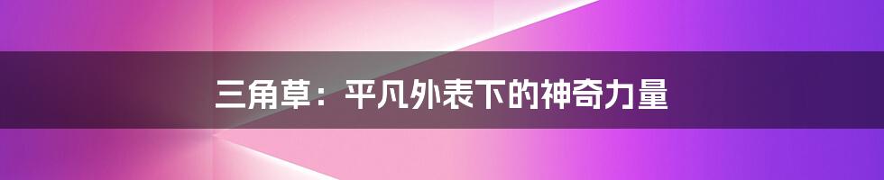 三角草:平凡外表下的神奇力量