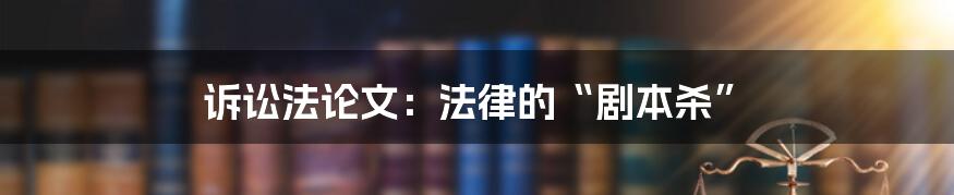 诉讼法论文:法律的“剧本杀”