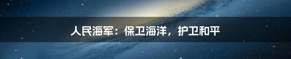 人民海军:保卫海洋,护卫和平